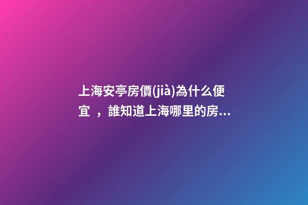 上海安亭房價(jià)為什么便宜，誰知道上海哪里的房價(jià)最便宜啊